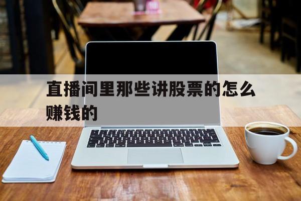 直播间里那些讲股票的怎么赚钱的(直播间里那些讲股票的怎么赚钱的是真的吗) 直播间里那些讲股票的怎么赚钱的(直播间里那些讲股票的怎么赚钱的是真的吗)