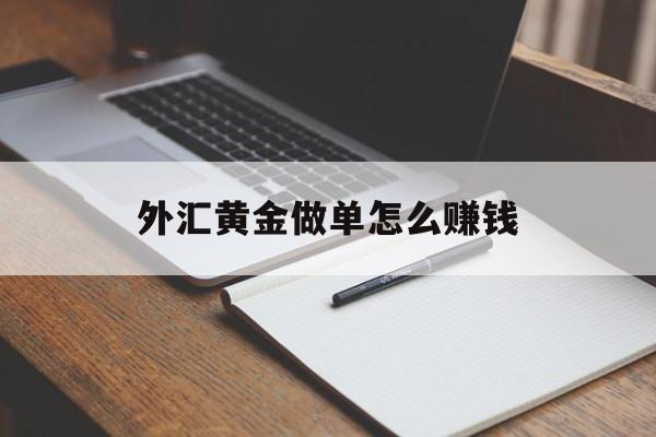 外汇黄金做单怎么赚钱(外汇黄金做单怎么赚钱的)