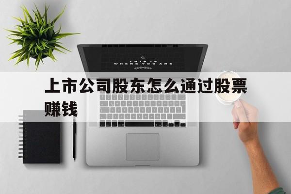 上市公司股东怎么通过股票赚钱的简单介绍