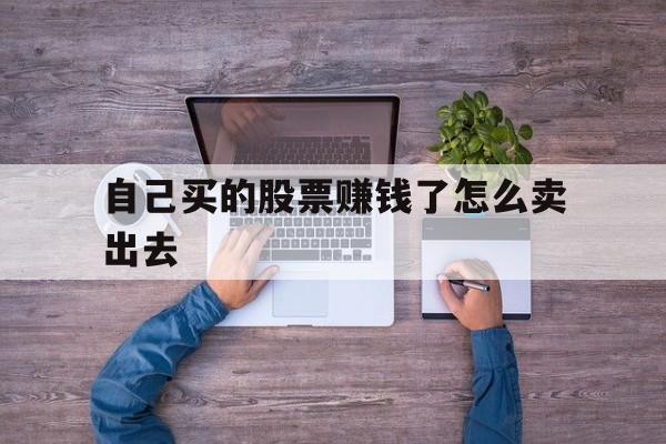 自己买的股票赚钱了怎么卖出去(自己买的股票赚钱了怎么卖出去呢)