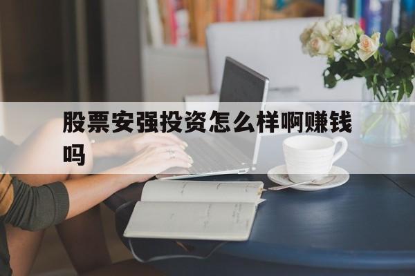 股票安强投资怎么样啊赚钱吗的简单介绍