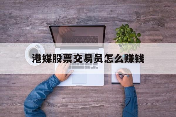 港媒股票交易员怎么赚钱(股票交易员可以自己炒股吗)