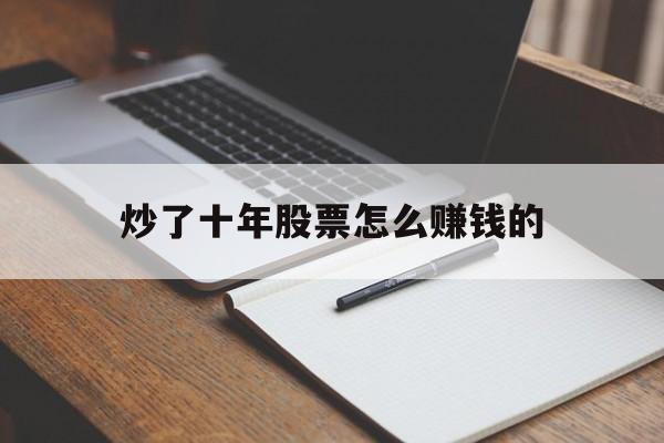 炒了十年股票怎么赚钱的(炒股十年,真正可以赚到钱的能有多少人呢?)