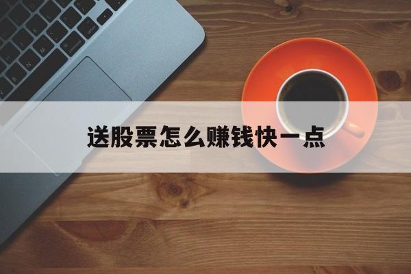 送股票怎么赚钱快一点(送股票的公司是好公司吗?)