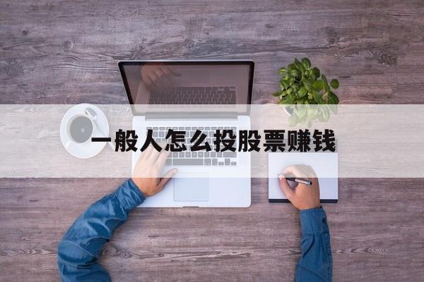 一般人怎么投股票赚钱(一般人怎么投股票赚钱的)