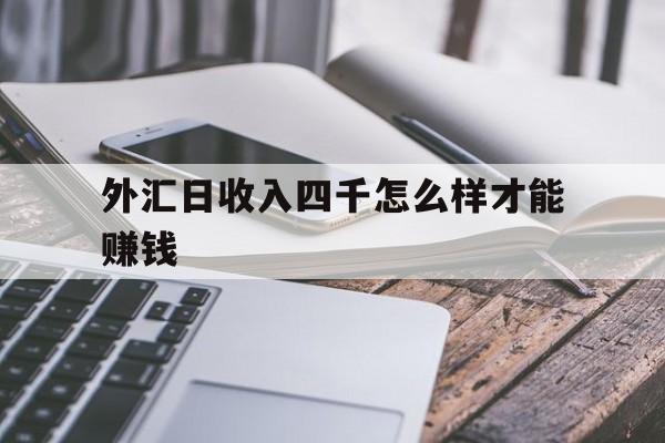 外汇日收入四千怎么样才能赚钱(外汇日收入四千怎么样才能赚钱呢)