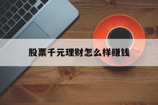 股票千元理财怎么样赚钱(股票千元理财怎么样赚钱的)