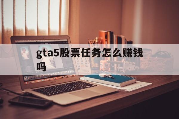 gta5股票任务怎么赚钱吗(gta5股票任务怎么赚钱吗安全吗)