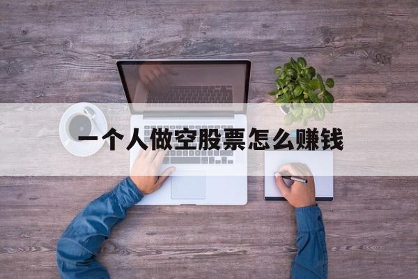 一个人做空股票怎么赚钱(一个人做空股票怎么赚钱的)