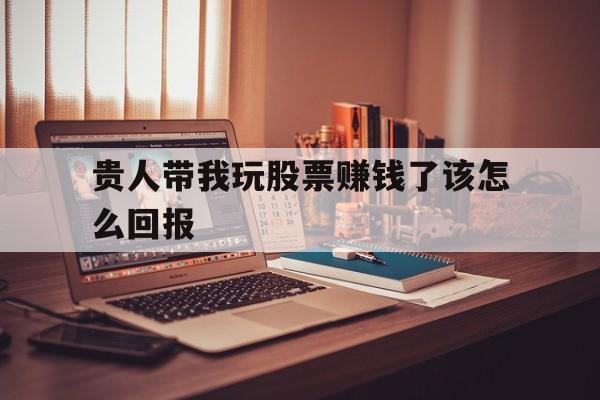 贵人带我玩股票赚钱了该怎么回报(贵人带我玩股票赚钱了该怎么回报她) 贵人带我玩股票赚钱了该怎么回报(贵人带我玩股票赚钱了该怎么回报她)