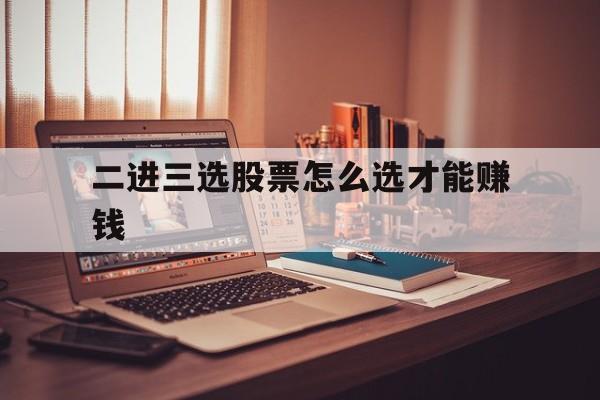 二进三选股票怎么选才能赚钱(二进三选股票怎么选才能赚钱呢)