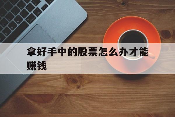 拿好手中的股票怎么办才能赚钱(拿好手中的股票怎么办才能赚钱呢)