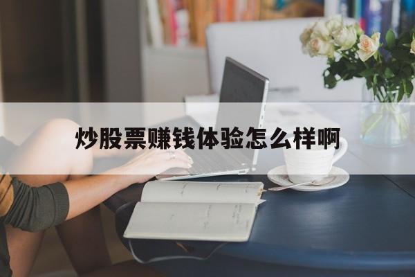 炒股票赚钱体验怎么样啊(炒股票赚钱体验怎么样啊知乎)