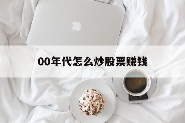 00年代怎么炒股票赚钱(00年代怎么炒股票赚钱的)