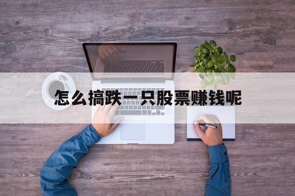 怎么搞跌一只股票赚钱呢(怎么搞跌一只股票赚钱呢知乎)