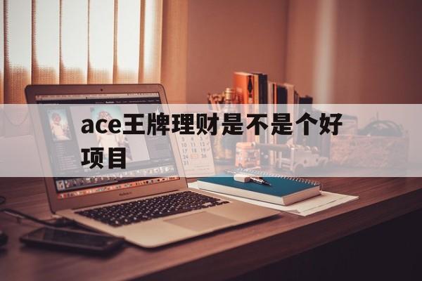 ace王牌理财是不是个好项目(ace王牌理财是不是个好项目呀)