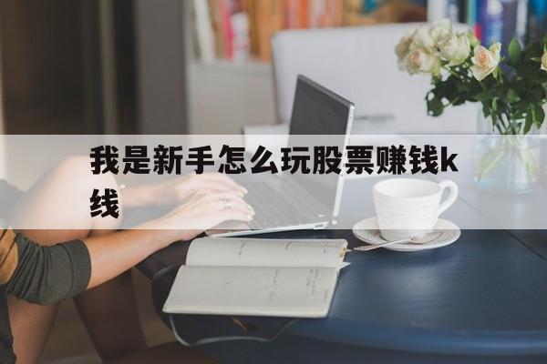 我是新手怎么玩股票赚钱k线(从零开始学股票k线图炒股入门与实战技巧)