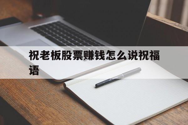 祝老板股票赚钱怎么说祝福语(祝老板股票赚钱怎么说祝福语呢)