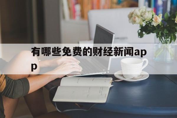 有哪些免费的财经新闻app(免费的财经新闻的app哪个好) 有哪些免费的财经新闻app(免费的财经新闻的app哪个好)