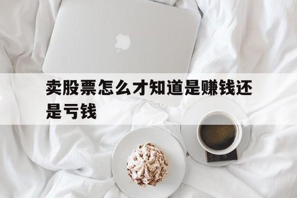 卖股票怎么才知道是赚钱还是亏钱(卖股票怎么才知道是赚钱还是亏钱呢)