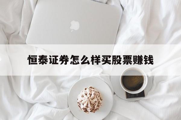 恒泰证券怎么样买股票赚钱(恒泰证券买股票手续费怎么算)