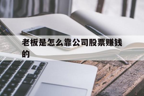 老板是怎么靠公司股票赚钱的(老板是怎么靠公司股票赚钱的呢) 老板是怎么靠公司股票赚钱的(老板是怎么靠公司股票赚钱的呢)