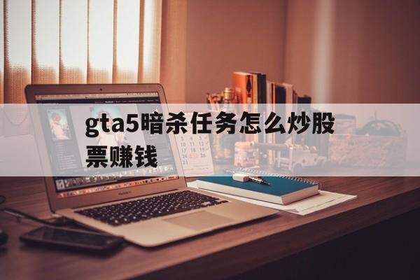 gta5暗杀任务怎么炒股票赚钱(gta5暗杀任务股票赚钱攻略视频) gta5暗杀任务怎么炒股票赚钱(gta5暗杀任务股票赚钱攻略视频)