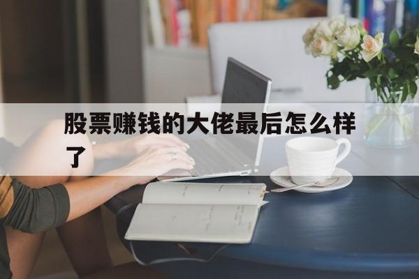 股票赚钱的大佬最后怎么样了(股票赚到钱的人每天都在干什么)
