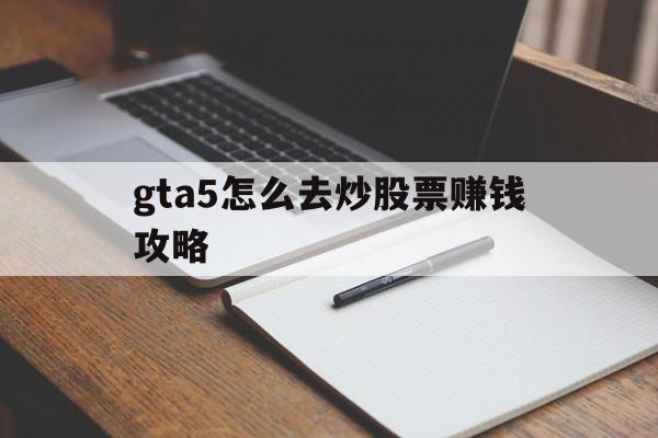 gta5怎么去炒股票赚钱攻略(gta5怎么去炒股票赚钱攻略视频)