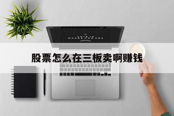 股票怎么在三板卖啊赚钱(股票怎么在三板卖啊赚钱呢)