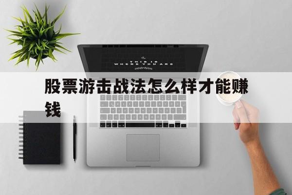 股票游击战法怎么样才能赚钱的简单介绍