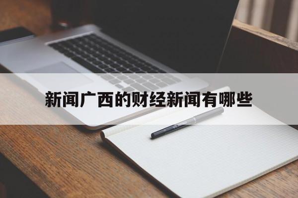 新闻广西的财经新闻有哪些(广西财经学院新闻与传播学院)