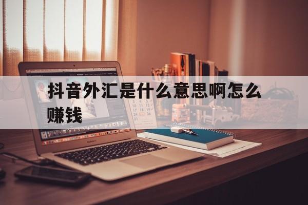 抖音外汇是什么意思啊怎么赚钱(抖音外汇是什么意思啊怎么赚钱的)