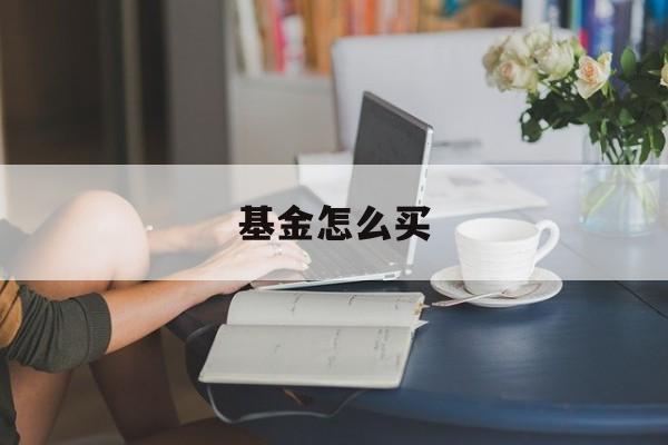 基金怎么买(基金怎么买入和卖出手续费)