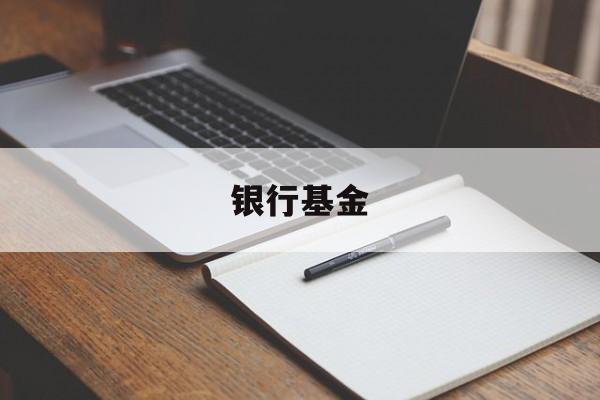银行基金(银行基金可以随时取出来吗)