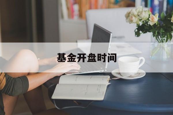 基金开盘时间(基金开盘时间和结束时间)