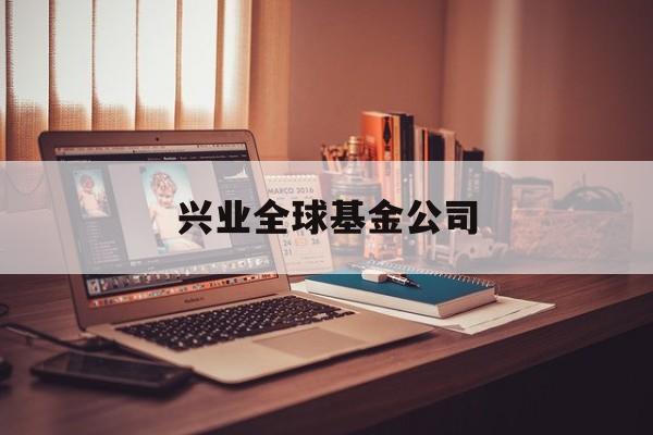 兴业全球基金公司(兴业全球基金公司电话客服)