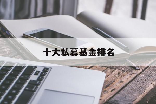 十大私募基金排名(私募说白了是干嘛的)