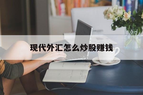 现代外汇怎么炒股赚钱(现在炒外汇用什么平台可靠)