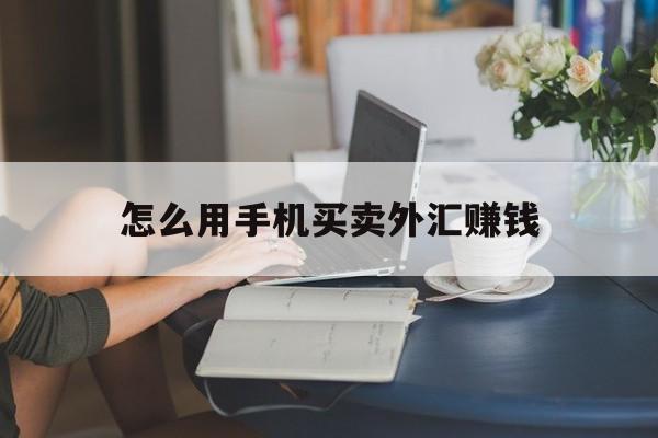 怎么用手机买卖外汇赚钱(如何在手机银行买卖外汇赚钱)