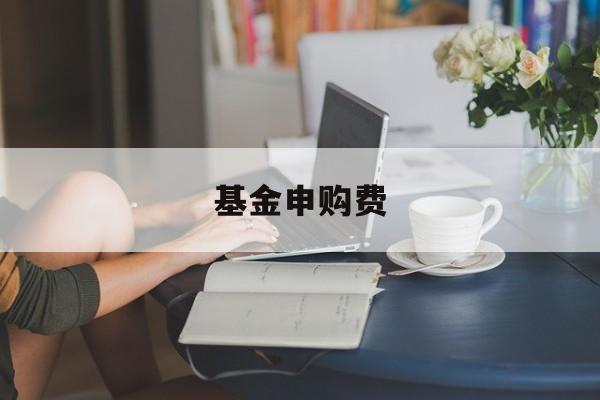 基金申购费(基金申购费是给谁的)