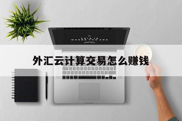 外汇云计算交易怎么赚钱(外汇云计算交易技术投资 骗局)