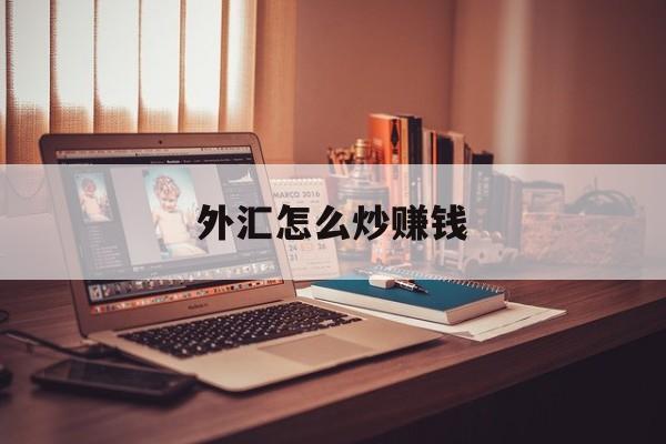 外汇怎么炒赚钱(外汇怎么炒骗局揭秘)