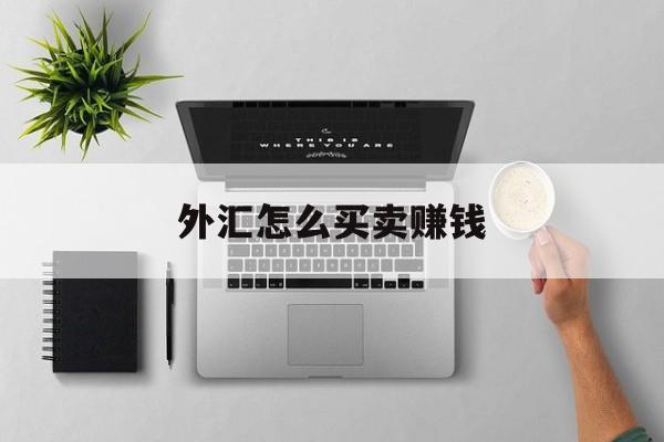 外汇怎么买卖赚钱(外汇买卖怎样才能盈利) 外汇怎么买卖赚钱(外汇买卖怎样才能盈利)