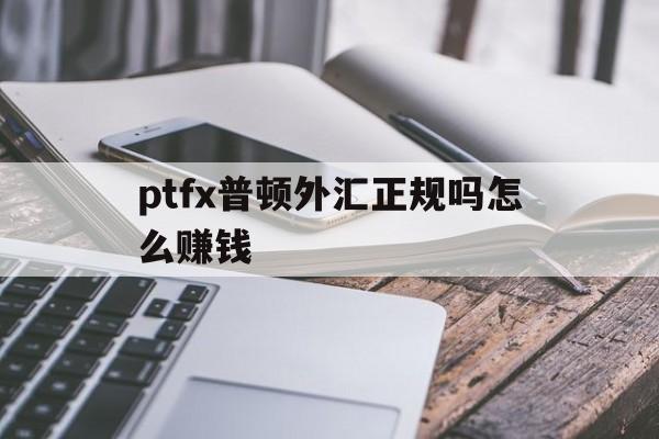ptfx普顿外汇正规吗怎么赚钱(ptfx普顿外汇2020年最新消息) ptfx普顿外汇正规吗怎么赚钱(ptfx普顿外汇2020年最新消息)