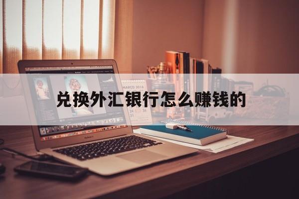 兑换外汇银行怎么赚钱的(去银行兑换外汇需要手续费吗)