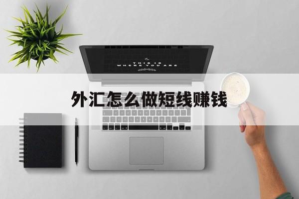 外汇怎么做短线赚钱(外汇短线投资是真的吗)