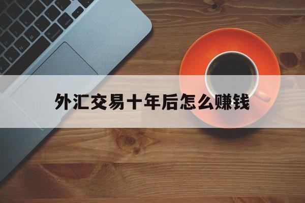 外汇交易十年后怎么赚钱(十年外汇交易方法如此简单)