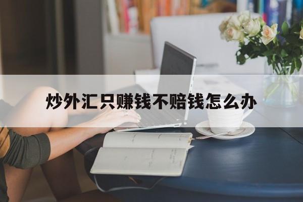 炒外汇只赚钱不赔钱怎么办(炒外汇只赚不亏的平台是真的吗) 炒外汇只赚钱不赔钱怎么办(炒外汇只赚不亏的平台是真的吗)