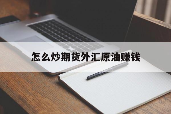 怎么炒期货外汇原油赚钱(炒原油期货最低需要多少钱)